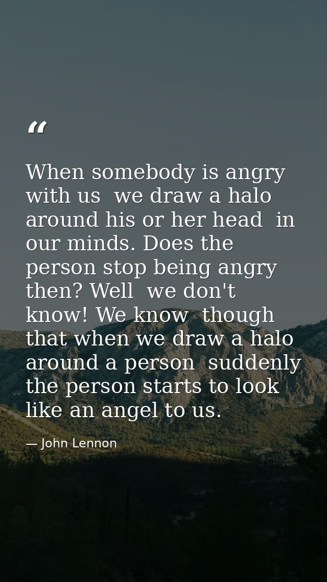 When somebody is angry with us  we draw a halo around his or her head  in our minds. Does the person stop being angry th — John Lennon