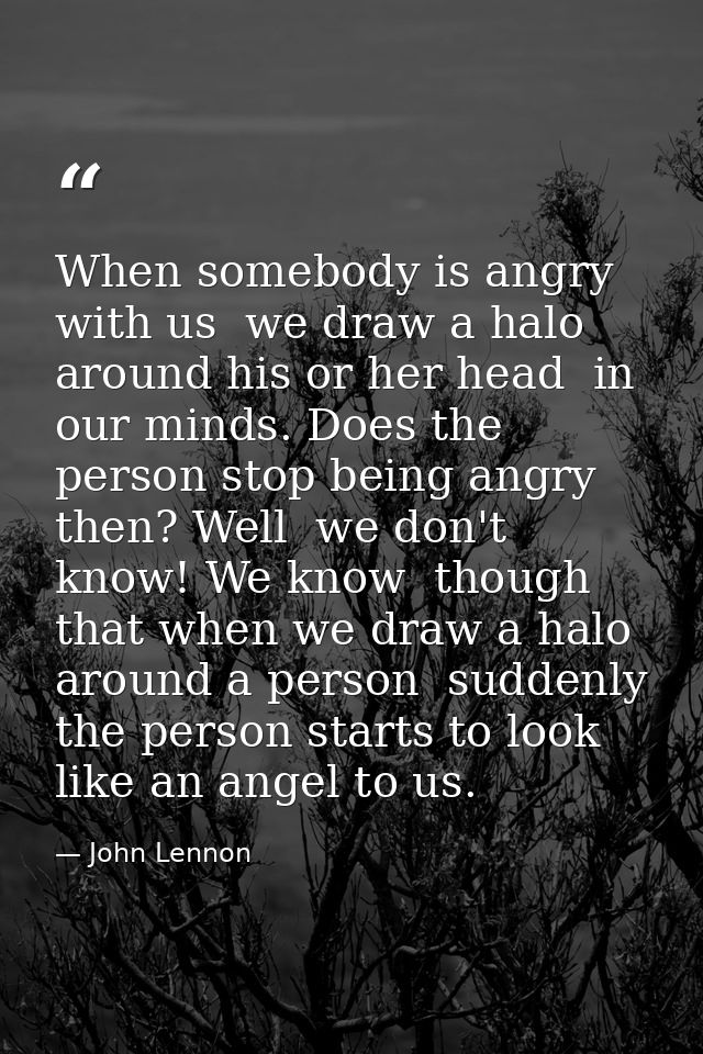 When somebody is angry with us  we draw a halo around his or her head  in our minds. Does the person stop being angry th — John Lennon