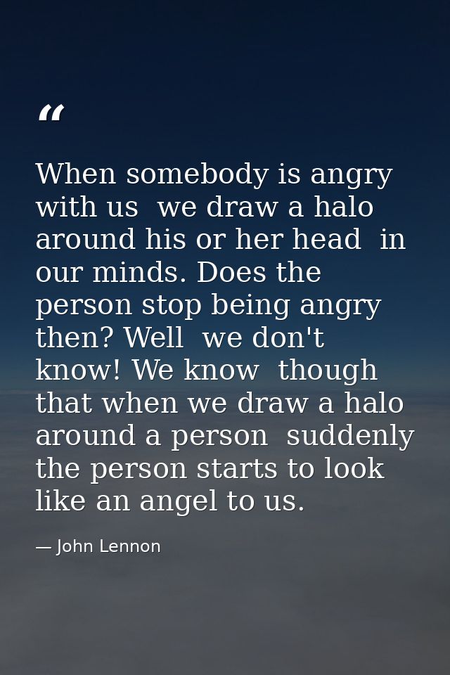When somebody is angry with us  we draw a halo around his or her head  in our minds. Does the person stop being angry th — John Lennon