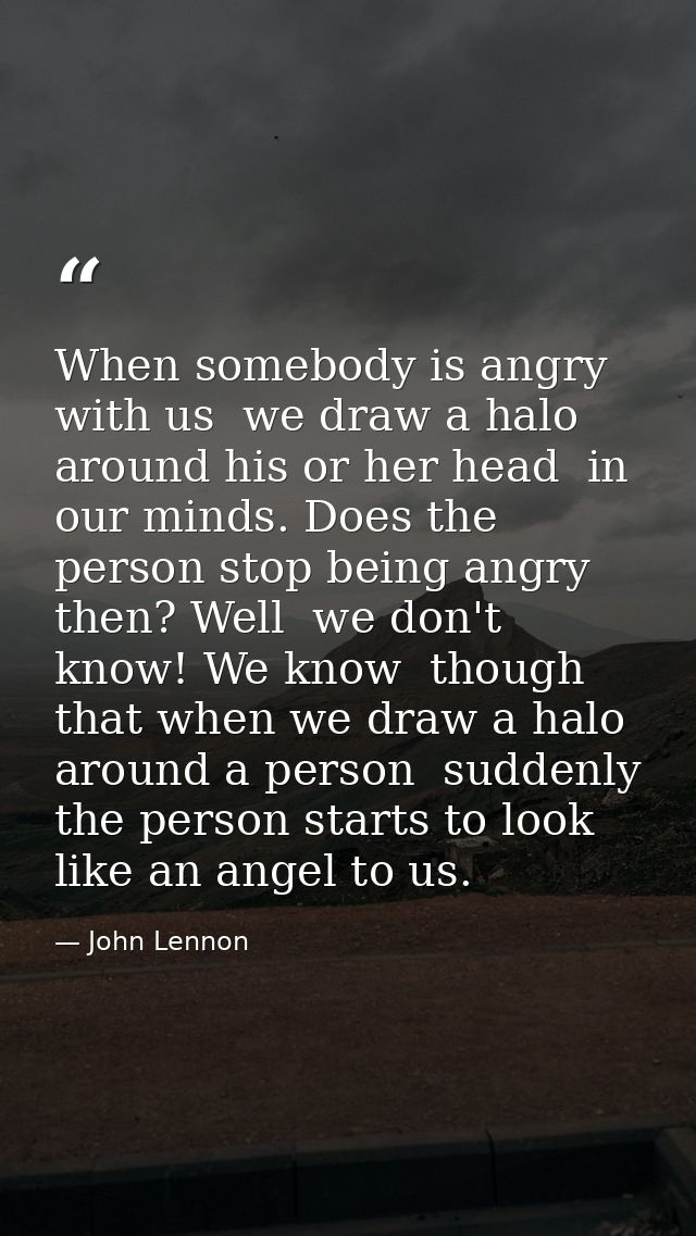 When somebody is angry with us  we draw a halo around his or her head  in our minds. Does the person stop being angry th — John Lennon