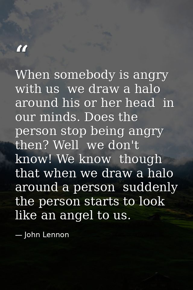 When somebody is angry with us  we draw a halo around his or her head  in our minds. Does the person stop being angry th — John Lennon