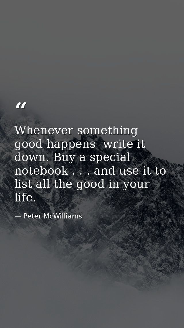 Whenever something good happens  write it down. Buy a special notebook . . . and use it to list all the good in your lif — Peter McWilliams