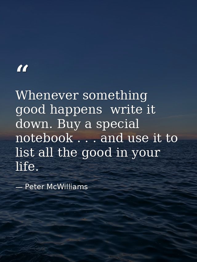 Whenever something good happens  write it down. Buy a special notebook . . . and use it to list all the good in your lif — Peter McWilliams