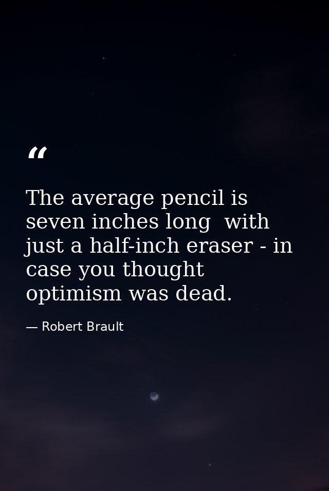 The average pencil is seven inches long  with just a half-inch eraser - in case you thought optimism was dead. — Robert Brault