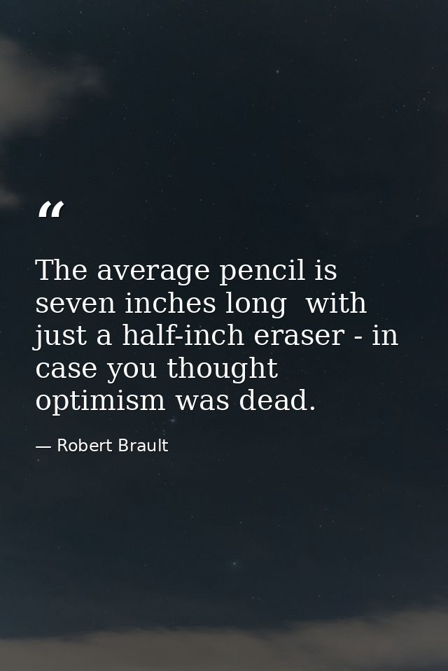 The average pencil is seven inches long  with just a half-inch eraser - in case you thought optimism was dead. — Robert Brault