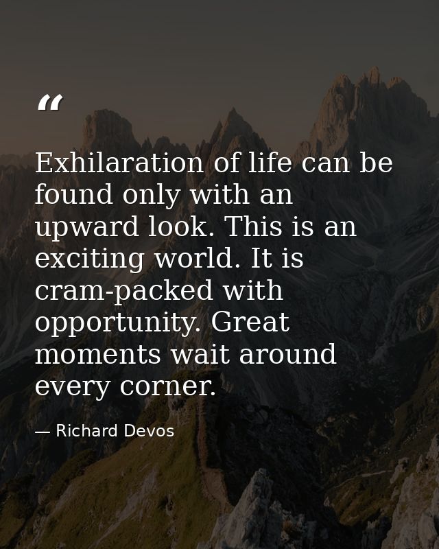Exhilaration of life can be found only with an upward look. This is an exciting world. It is cram-packed with opportunit — Richard Devos