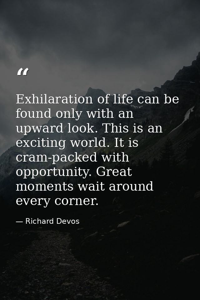 Exhilaration of life can be found only with an upward look. This is an exciting world. It is cram-packed with opportunit — Richard Devos