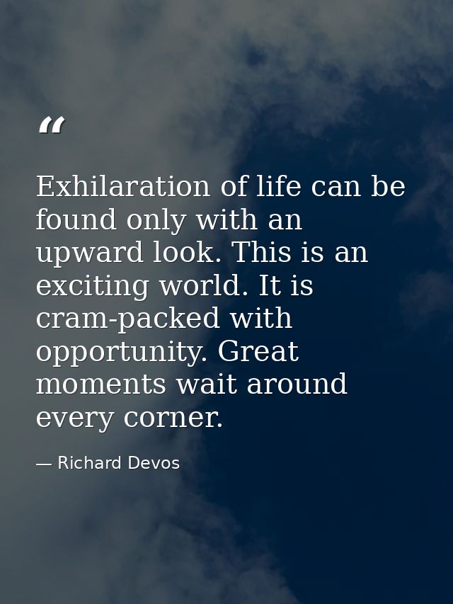 Exhilaration of life can be found only with an upward look. This is an exciting world. It is cram-packed with opportunit — Richard Devos