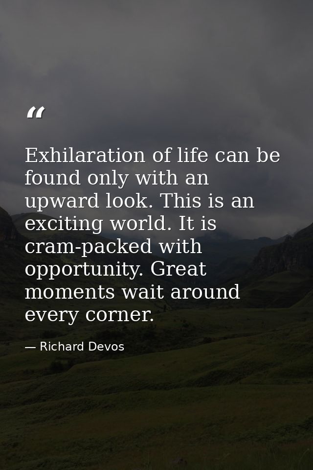 Exhilaration of life can be found only with an upward look. This is an exciting world. It is cram-packed with opportunit — Richard Devos