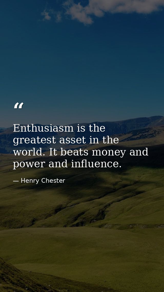 Enthusiasm is the greatest asset in the world. It beats money and power and influence. — Henry Chester