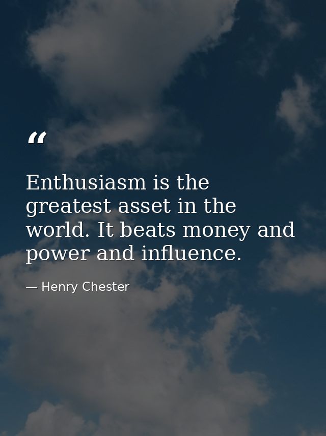 Enthusiasm is the greatest asset in the world. It beats money and power and influence. — Henry Chester