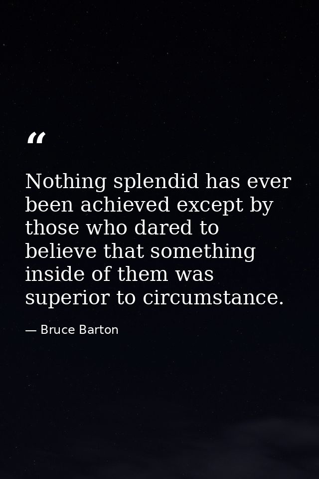 Nothing splendid has ever been achieved except by those who dared to believe that something inside of them was superior  — Bruce Barton
