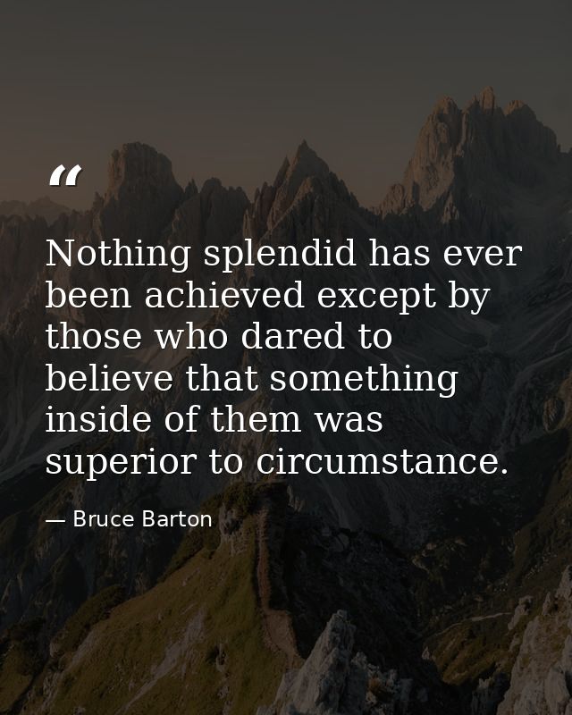 Nothing splendid has ever been achieved except by those who dared to believe that something inside of them was superior  — Bruce Barton