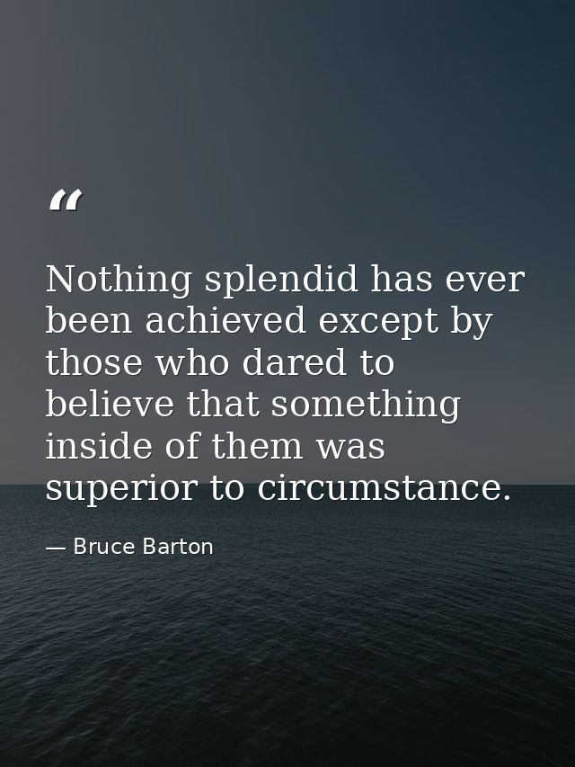 Nothing splendid has ever been achieved except by those who dared to believe that something inside of them was superior  — Bruce Barton