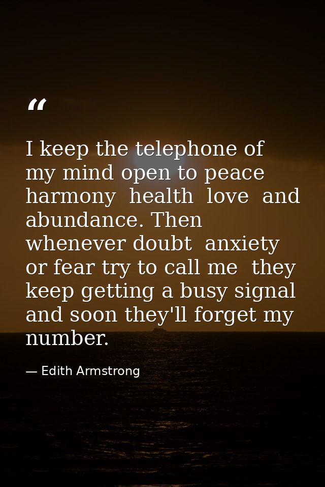 I keep the telephone of my mind open to peace  harmony  health  love  and abundance. Then whenever doubt  anxiety  or fe — Edith Armstrong