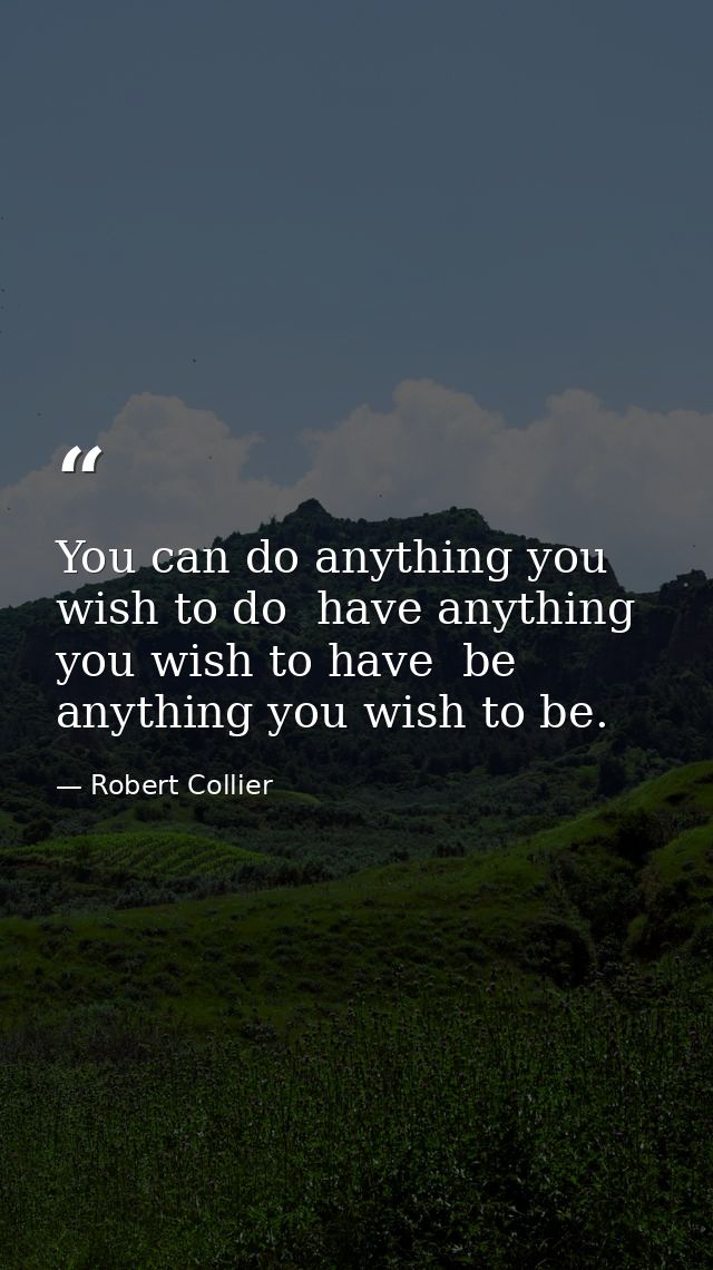 You can do anything you wish to do  have anything you wish to have  be anything you wish to be. — Robert Collier