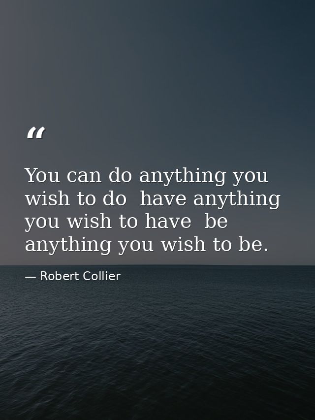 You can do anything you wish to do  have anything you wish to have  be anything you wish to be. — Robert Collier