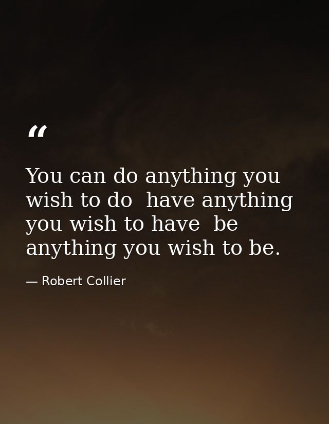 You can do anything you wish to do  have anything you wish to have  be anything you wish to be. — Robert Collier