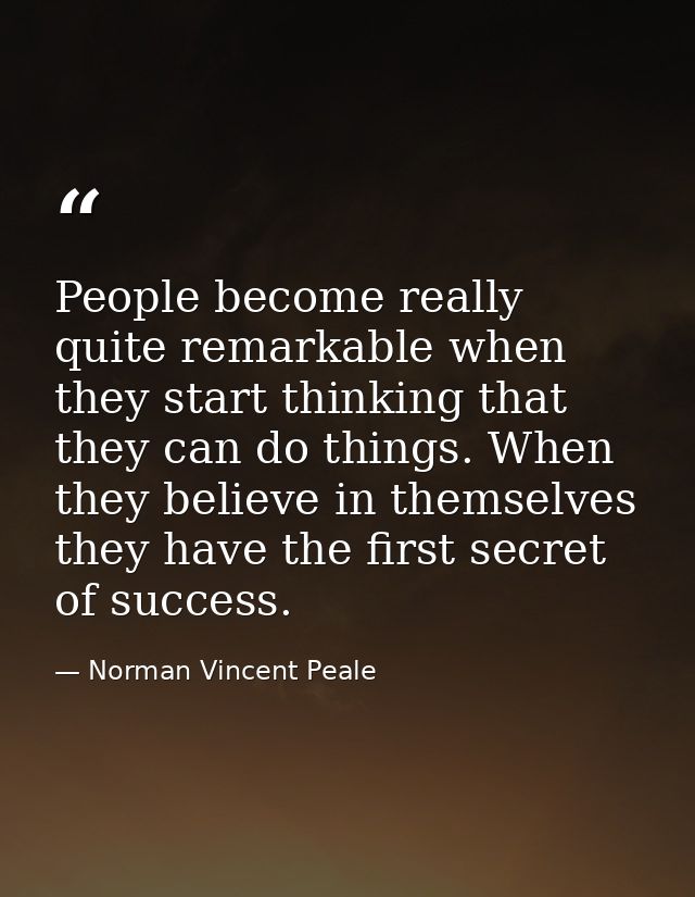 People become really quite remarkable when they start thinking that they can do things. When they believe in themselves  — Norman Vincent Peale