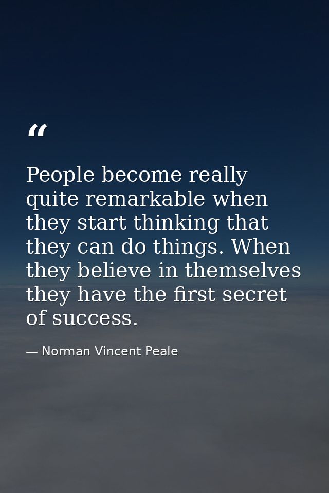 People become really quite remarkable when they start thinking that they can do things. When they believe in themselves  — Norman Vincent Peale