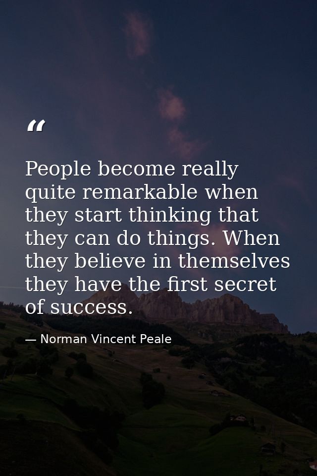 People become really quite remarkable when they start thinking that they can do things. When they believe in themselves  — Norman Vincent Peale