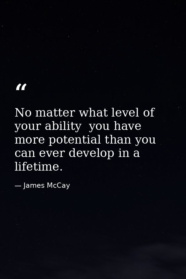 No matter what level of your ability  you have more potential than you can ever develop in a lifetime. — James McCay