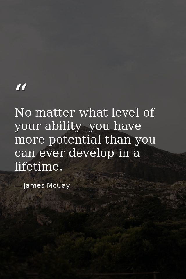 No matter what level of your ability  you have more potential than you can ever develop in a lifetime. — James McCay