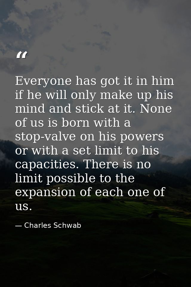 Everyone has got it in him  if he will only make up his mind and stick at it. None of us is born with a stop-valve on hi — Charles Schwab