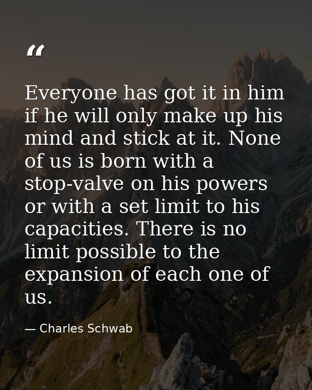 Everyone has got it in him  if he will only make up his mind and stick at it. None of us is born with a stop-valve on hi — Charles Schwab