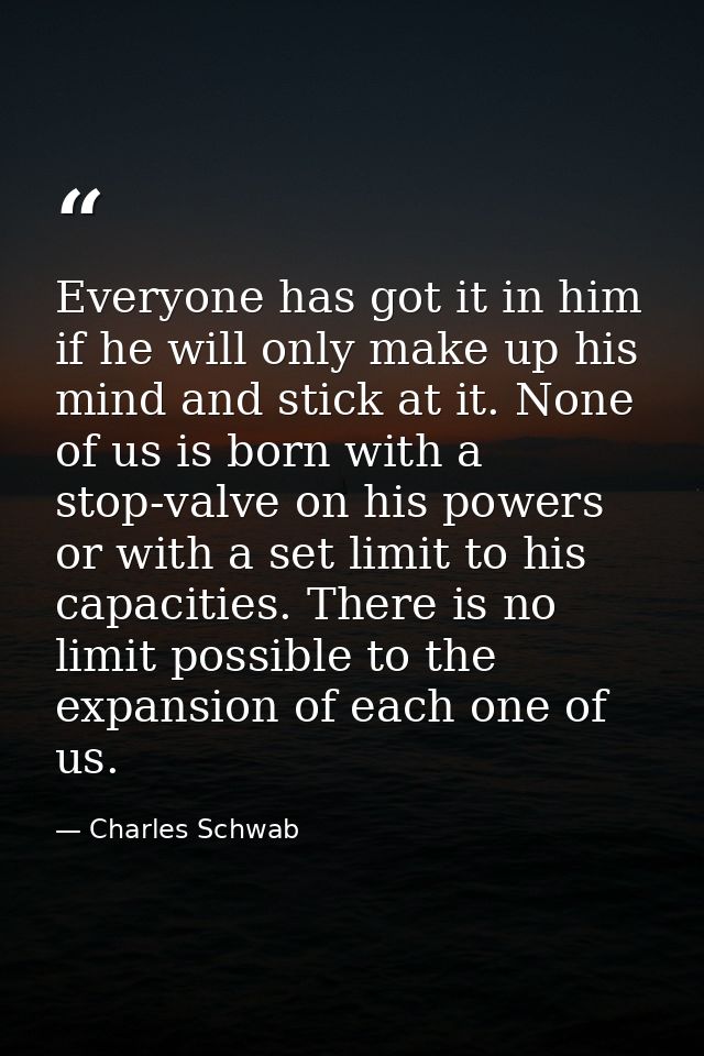 Everyone has got it in him  if he will only make up his mind and stick at it. None of us is born with a stop-valve on hi — Charles Schwab