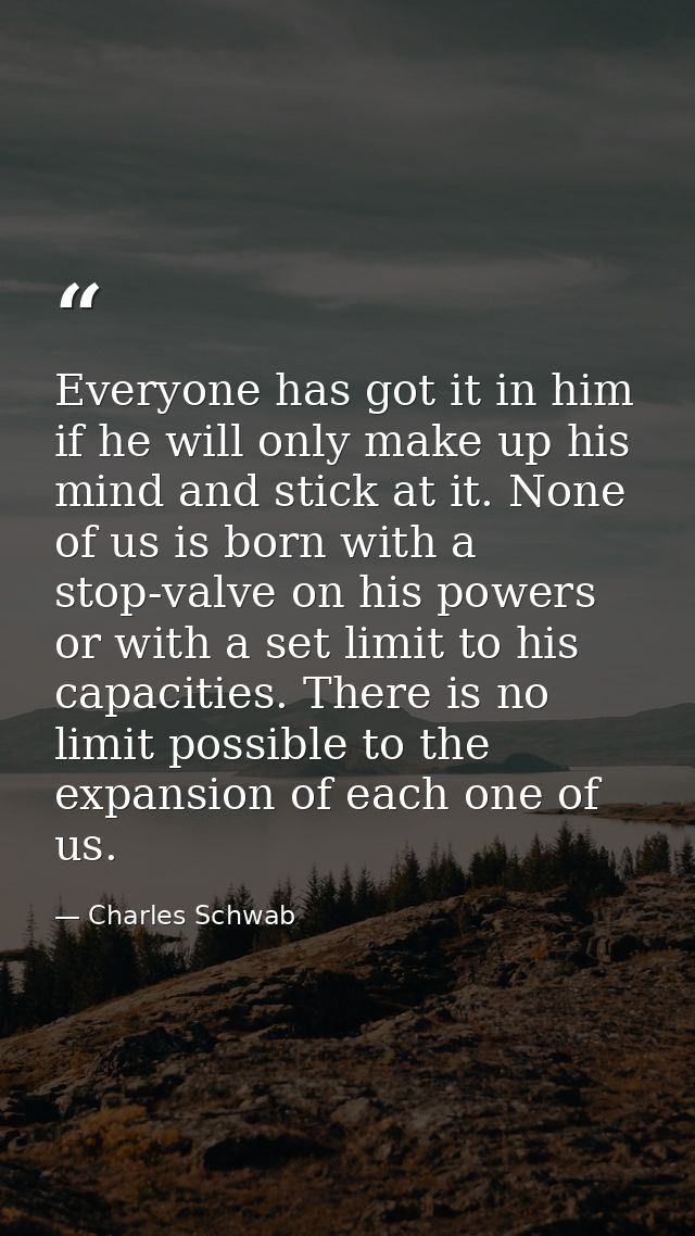 Everyone has got it in him  if he will only make up his mind and stick at it. None of us is born with a stop-valve on hi — Charles Schwab