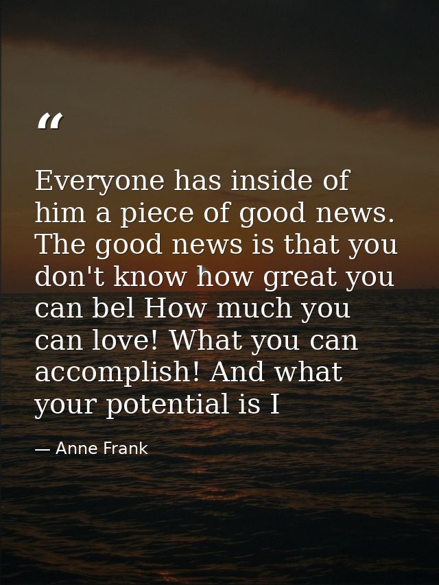Everyone has inside of him a piece of good news. The good news is that you don't know how great you can bel How much you — Anne Frank