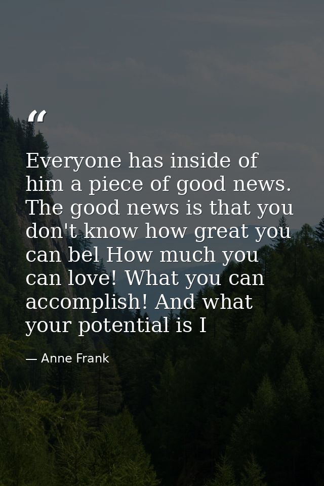 Everyone has inside of him a piece of good news. The good news is that you don't know how great you can bel How much you — Anne Frank