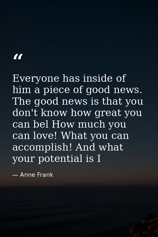 Everyone has inside of him a piece of good news. The good news is that you don't know how great you can bel How much you — Anne Frank