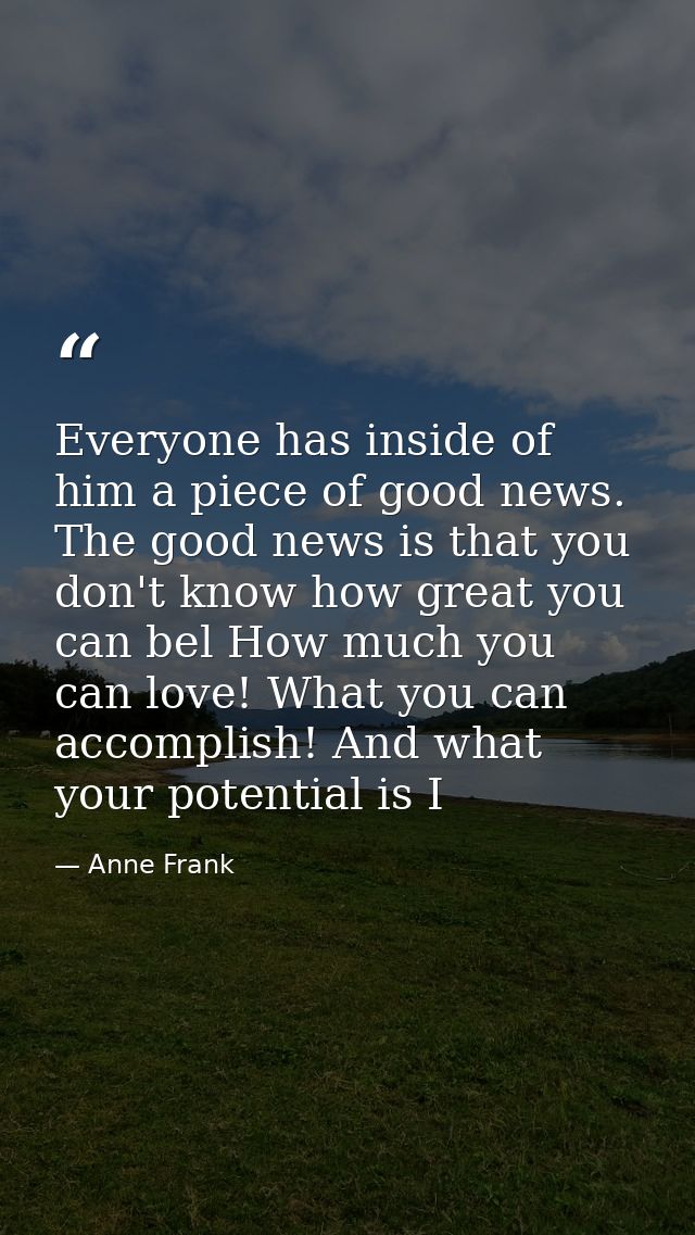 Everyone has inside of him a piece of good news. The good news is that you don't know how great you can bel How much you — Anne Frank