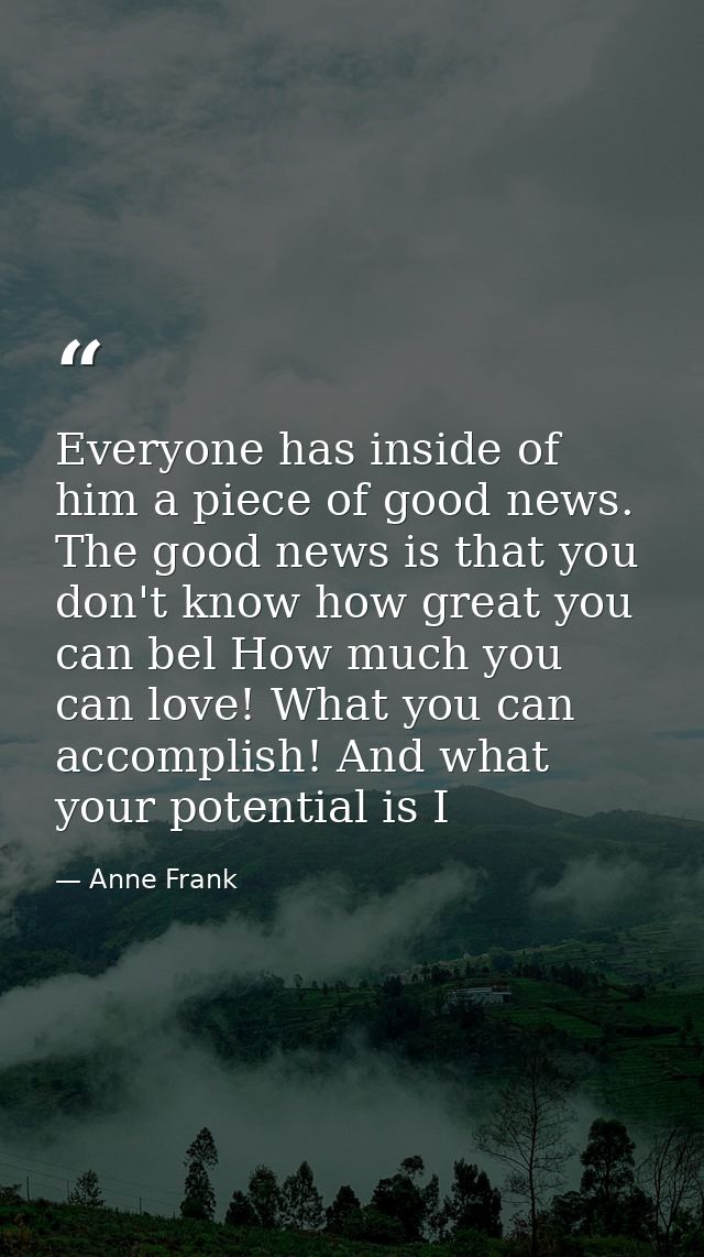 Everyone has inside of him a piece of good news. The good news is that you don't know how great you can bel How much you — Anne Frank