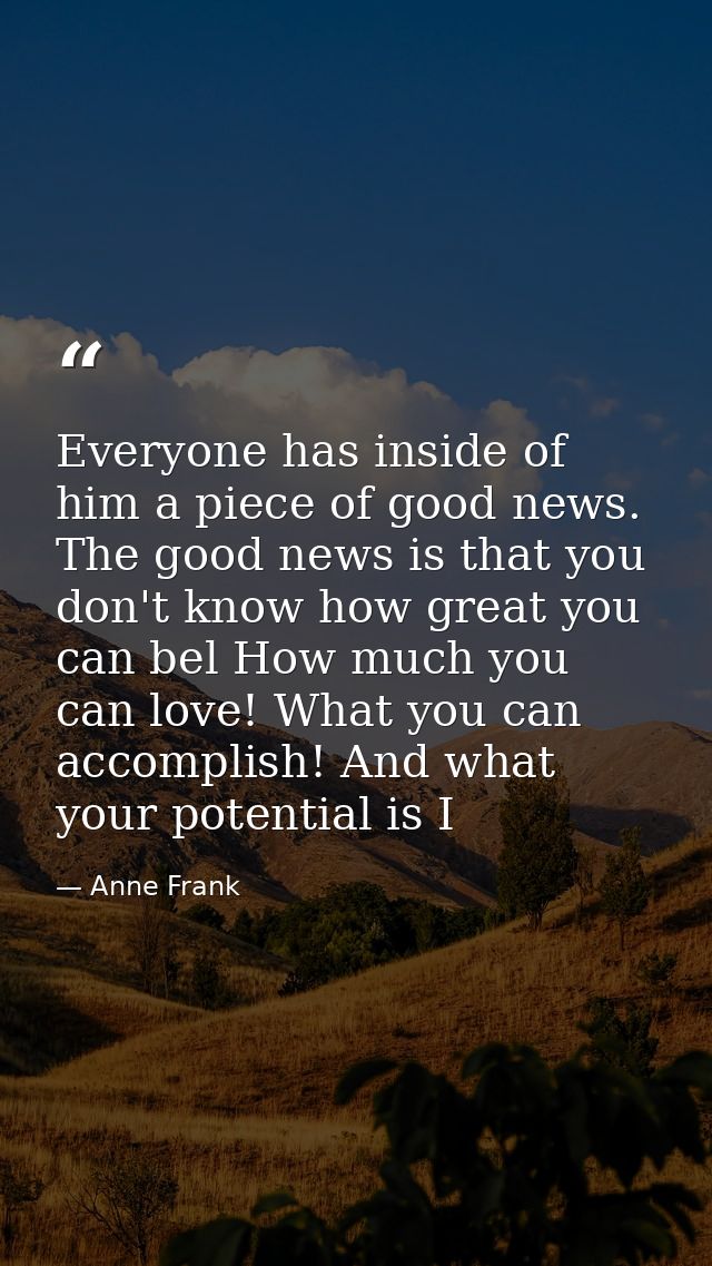 Everyone has inside of him a piece of good news. The good news is that you don't know how great you can bel How much you — Anne Frank