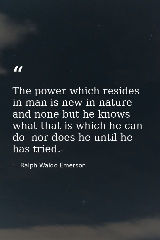 The power which resides in man is new in nature  and none but he knows what that is which he can do  nor does he until h — Ralph Waldo Emerson