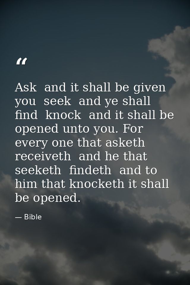 Ask  and it shall be given you  seek  and ye shall find  knock  and it shall be opened unto you. For every one that aske — Bible