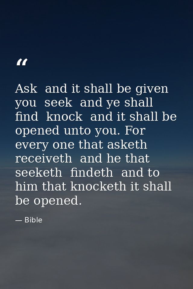 Ask  and it shall be given you  seek  and ye shall find  knock  and it shall be opened unto you. For every one that aske — Bible