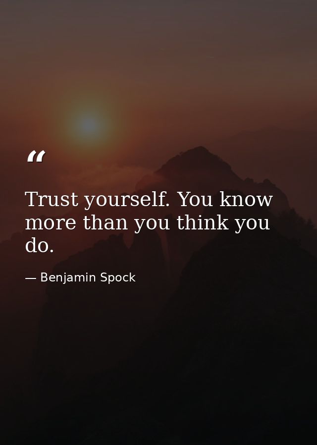 Trust yourself. You know more than you think you do. — Benjamin Spock