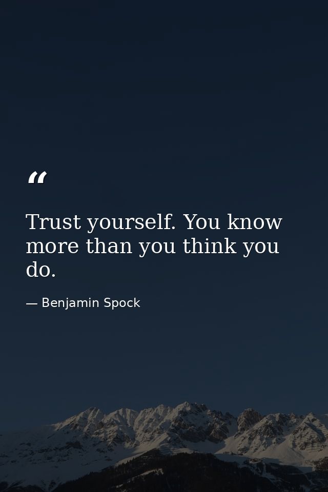 Trust yourself. You know more than you think you do. — Benjamin Spock