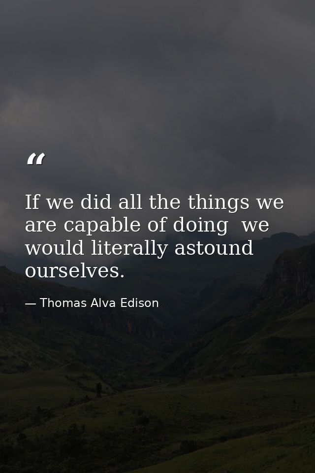 If we did all the things we are capable of doing  we would literally astound ourselves. — Thomas Alva Edison