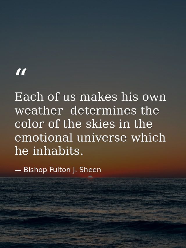Each of us makes his own weather  determines the color of the skies in the emotional universe which he inhabits. — Bishop Fulton J. Sheen