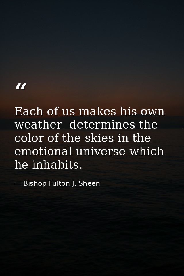 Each of us makes his own weather  determines the color of the skies in the emotional universe which he inhabits. — Bishop Fulton J. Sheen