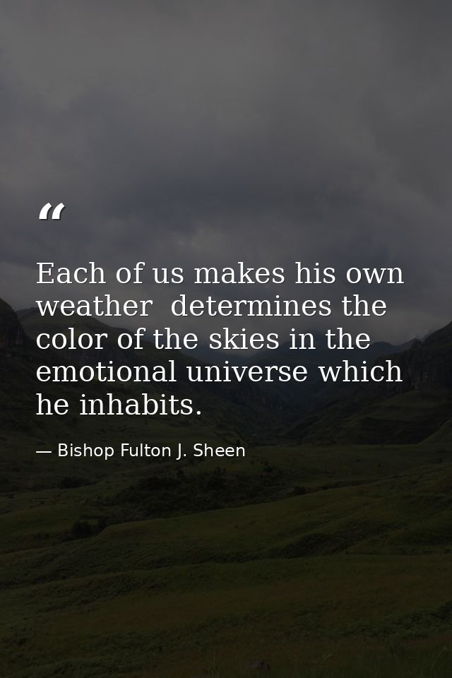 Each of us makes his own weather  determines the color of the skies in the emotional universe which he inhabits. — Bishop Fulton J. Sheen