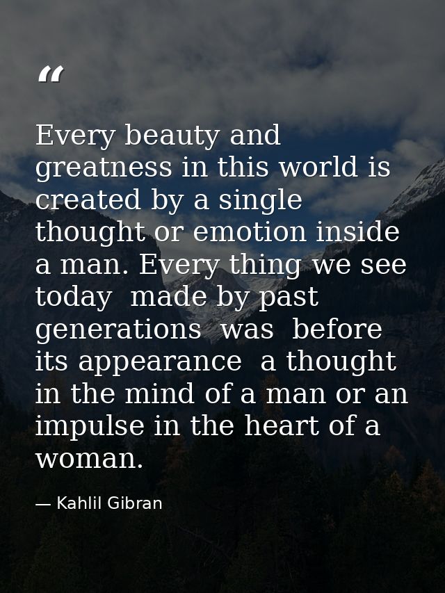 Every beauty and greatness in this world is created by a single thought or emotion inside a man. Every thing we see toda — Kahlil Gibran
