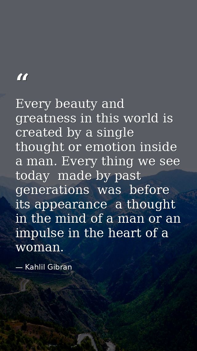 Every beauty and greatness in this world is created by a single thought or emotion inside a man. Every thing we see toda — Kahlil Gibran
