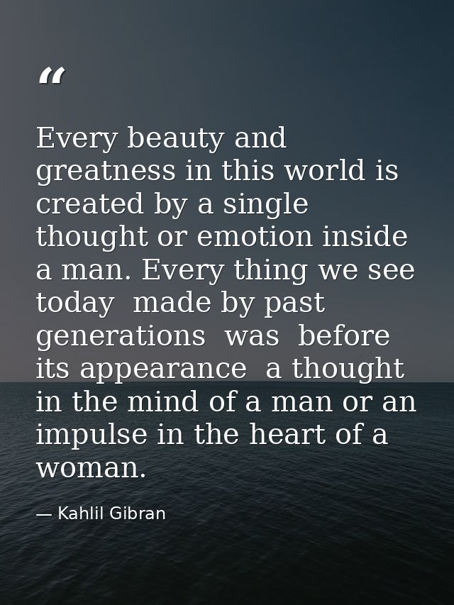 Every beauty and greatness in this world is created by a single thought or emotion inside a man. Every thing we see toda — Kahlil Gibran