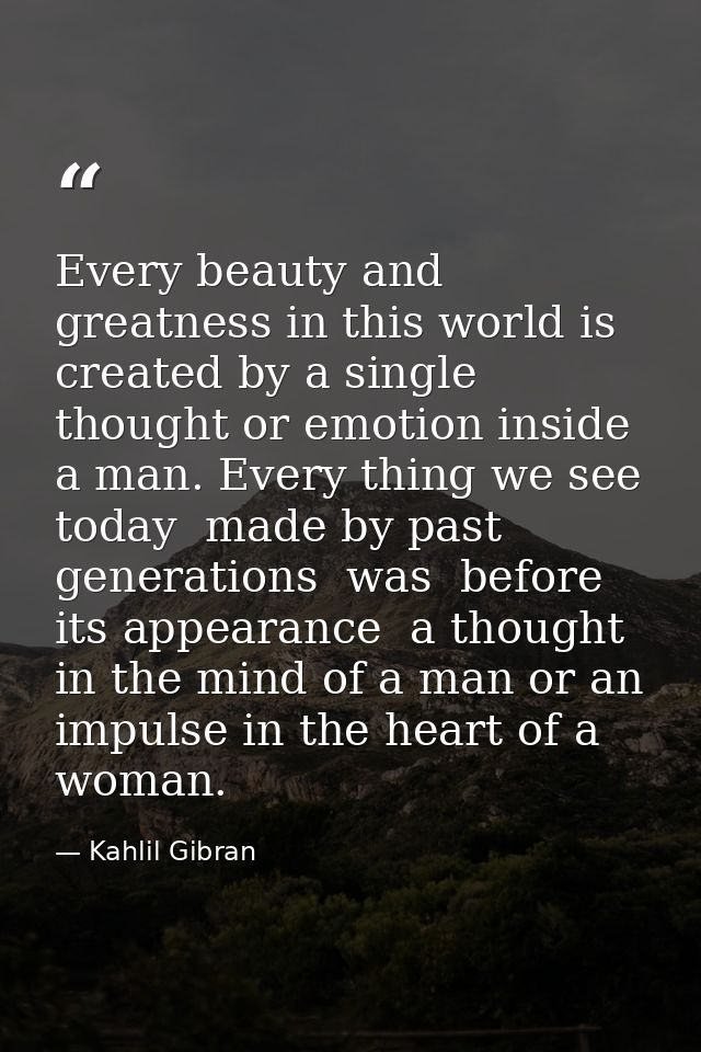 Every beauty and greatness in this world is created by a single thought or emotion inside a man. Every thing we see toda — Kahlil Gibran